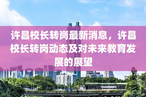 許昌校長(zhǎng)轉(zhuǎn)崗最新消息，許昌校長(zhǎng)轉(zhuǎn)崗動(dòng)態(tài)及對(duì)未來(lái)教育發(fā)展的展望