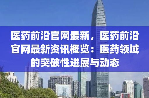 醫(yī)藥前沿官網(wǎng)最新，醫(yī)藥前沿官網(wǎng)最新資訊概覽：醫(yī)藥領(lǐng)域的突破性進展與動態(tài)