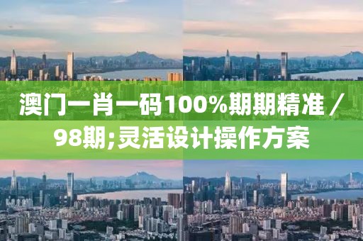 澳門一肖一碼100%期期精準(zhǔn)／98期;靈活設(shè)計(jì)操作方案