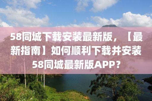 58同城下載安裝最新版，【最新指南】如何順利下載并安裝58同城最新版APP？