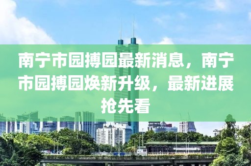 南寧市園搏園最新消息，南寧市園搏園煥新升級，最新進展搶先看