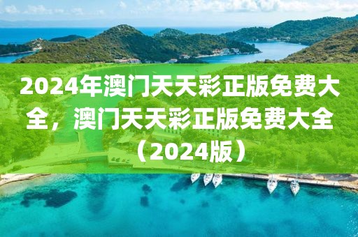 2024年澳門天天彩正版免費大全，澳門天天彩正版免費大全（2024版）