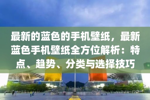 最新的藍色的手機壁紙，最新藍色手機壁紙全方位解析：特點、趨勢、分類與選擇技巧