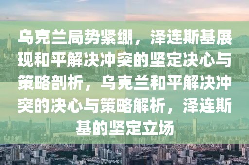 烏克蘭局勢緊繃，澤連斯基展現(xiàn)和平解決沖突的堅(jiān)定決心與策略剖析，烏克蘭和平解決沖突的決心與策略解析，澤連斯基的堅(jiān)定立場