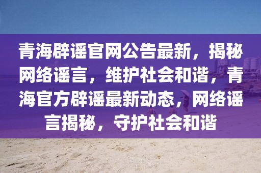 青海辟謠官網(wǎng)公告最新，揭秘網(wǎng)絡(luò)謠言，維護(hù)社會(huì)和諧，青海官方辟謠最新動(dòng)態(tài)，網(wǎng)絡(luò)謠言揭秘，守護(hù)社會(huì)和諧