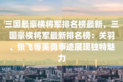 三國最豪橫將軍排名榜最新，三國豪橫將軍最新排名榜：關羽、張飛等英勇事跡展現(xiàn)獨特魅力