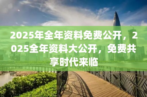 2025年全年資料免費公開，2025全年資料大公開，免費共享時代來臨