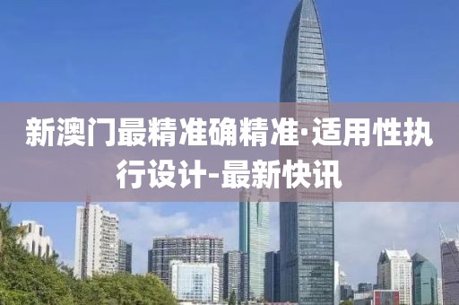 新澳門最精準(zhǔn)確精準(zhǔn)·適用性執(zhí)行設(shè)計(jì)-最新快訊
