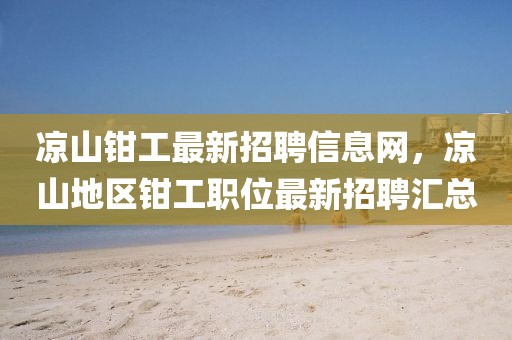 涼山鉗工最新招聘信息網，涼山地區(qū)鉗工職位最新招聘匯總