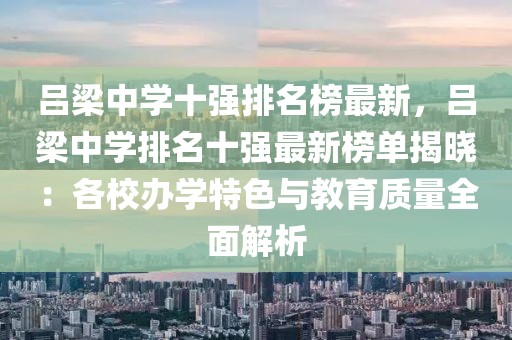 呂梁中學十強排名榜最新，呂梁中學排名十強最新榜單揭曉：各校辦學特色與教育質量全面解析