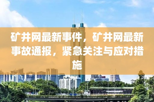 礦井網(wǎng)最新事件，礦井網(wǎng)最新事故通報(bào)，緊急關(guān)注與應(yīng)對(duì)措施