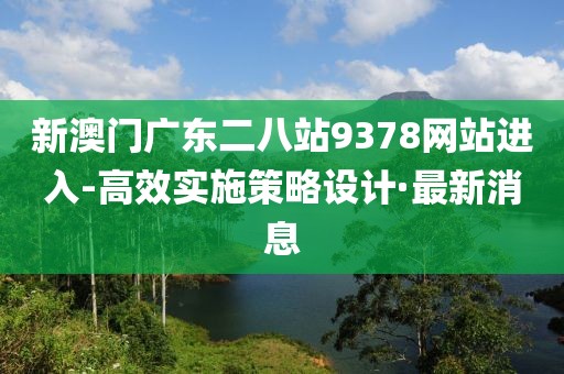新澳門廣東二八站9378網(wǎng)站進(jìn)入-高效實(shí)施策略設(shè)計(jì)·最新消息