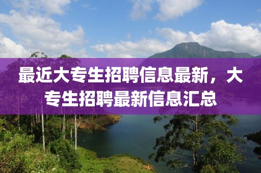 最近大專生招聘信息最新，大專生招聘最新信息匯總
