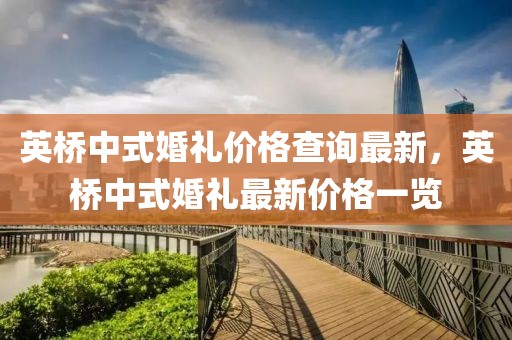 英橋中式婚禮價(jià)格查詢最新，英橋中式婚禮最新價(jià)格一覽