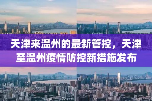 天津來(lái)溫州的最新管控，天津至溫州疫情防控新措施發(fā)布