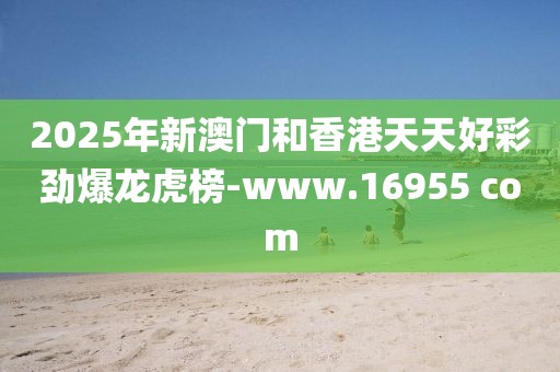 2025年新澳門和香港天天好彩勁爆龍虎榜-www.16955 com