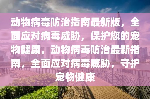 動(dòng)物病毒防治指南最新版，全面應(yīng)對(duì)病毒威脅，保護(hù)您的寵物健康，動(dòng)物病毒防治最新指南，全面應(yīng)對(duì)病毒威脅，守護(hù)寵物健康