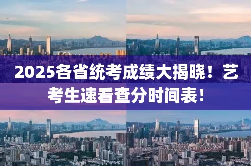 2025各省統(tǒng)考成績(jī)大揭曉！藝考生速看查分時(shí)間表！
