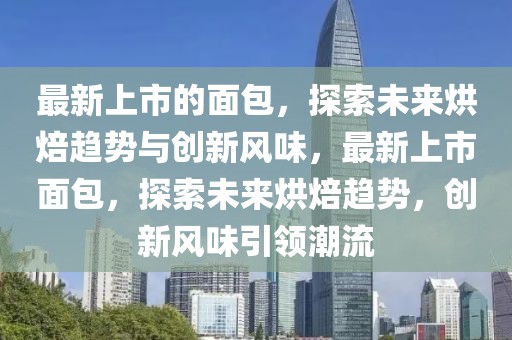 最新上市的面包，探索未來烘焙趨勢(shì)與創(chuàng)新風(fēng)味，最新上市面包，探索未來烘焙趨勢(shì)，創(chuàng)新風(fēng)味引領(lǐng)潮流