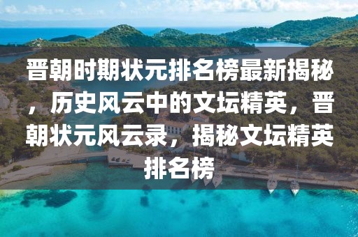 晉朝時期狀元排名榜最新揭秘，歷史風云中的文壇精英，晉朝狀元風云錄，揭秘文壇精英排名榜