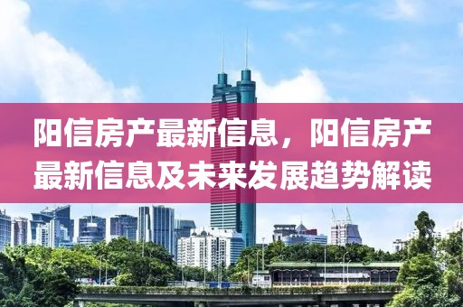 陽信房產(chǎn)最新信息，陽信房產(chǎn)最新信息及未來發(fā)展趨勢解讀