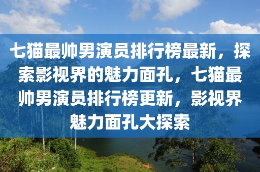 七貓最帥男演員排行榜最新，探索影視界的魅力面孔，七貓最帥男演員排行榜更新，影視界魅力面孔大探索
