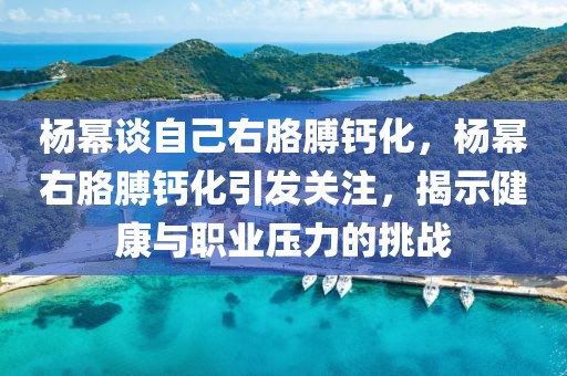 楊冪談自己右胳膊鈣化，楊冪右胳膊鈣化引發(fā)關(guān)注，揭示健康與職業(yè)壓力的挑戰(zhàn)