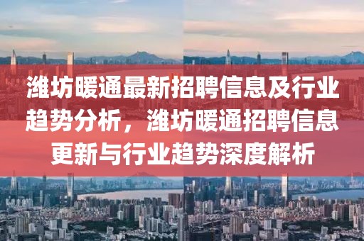 濰坊暖通最新招聘信息及行業(yè)趨勢(shì)分析，濰坊暖通招聘信息更新與行業(yè)趨勢(shì)深度解析