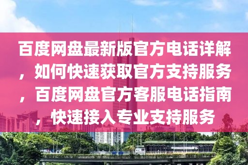 百度網(wǎng)盤最新版官方電話詳解，如何快速獲取官方支持服務(wù)，百度網(wǎng)盤官方客服電話指南，快速接入專業(yè)支持服務(wù)