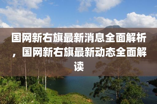 國(guó)網(wǎng)新右旗最新消息全面解析，國(guó)網(wǎng)新右旗最新動(dòng)態(tài)全面解讀