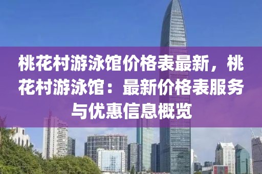 桃花村游泳館價格表最新，桃花村游泳館：最新價格表服務(wù)與優(yōu)惠信息概覽