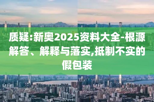 質(zhì)疑:新奧2025資料大全-根源解答、解釋與落實(shí),抵制不實(shí)的假包裝