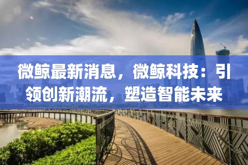 微鯨最新消息，微鯨科技：引領(lǐng)創(chuàng)新潮流，塑造智能未來