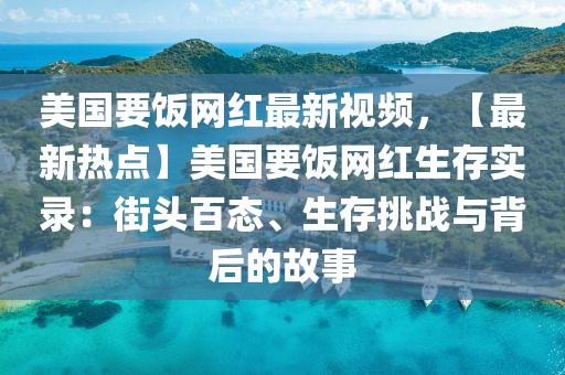 美國要飯網(wǎng)紅最新視頻，【最新熱點】美國要飯網(wǎng)紅生存實錄：街頭百態(tài)、生存挑戰(zhàn)與背后的故事
