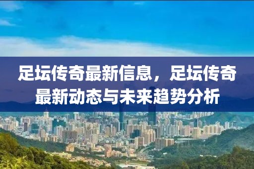 足壇傳奇最新信息，足壇傳奇最新動(dòng)態(tài)與未來趨勢(shì)分析