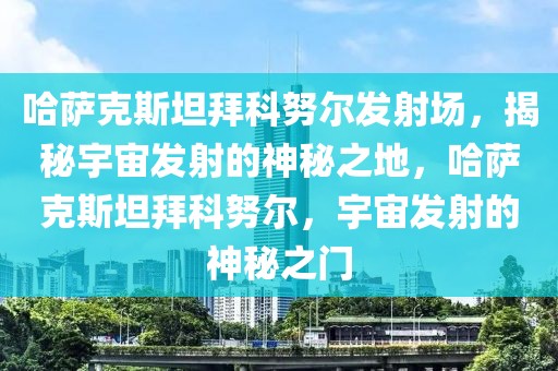 哈薩克斯坦拜科努爾發(fā)射場(chǎng)，揭秘宇宙發(fā)射的神秘之地，哈薩克斯坦拜科努爾，宇宙發(fā)射的神秘之門