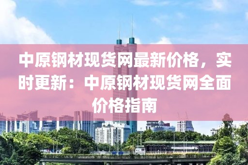 中原鋼材現(xiàn)貨網(wǎng)最新價格，實時更新：中原鋼材現(xiàn)貨網(wǎng)全面價格指南
