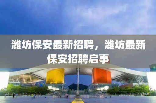 濰坊保安最新招聘，濰坊最新保安招聘啟事