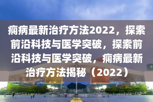 癇病最新治療方法2022，探索前沿科技與醫(yī)學(xué)突破，探索前沿科技與醫(yī)學(xué)突破，癇病最新治療方法揭秘（2022）