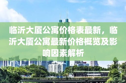 臨沂大廈公寓價(jià)格表最新，臨沂大廈公寓最新價(jià)格概覽及影響因素解析