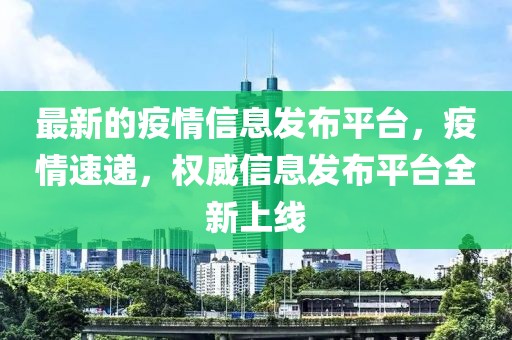 最新的疫情信息發(fā)布平臺，疫情速遞，權(quán)威信息發(fā)布平臺全新上線