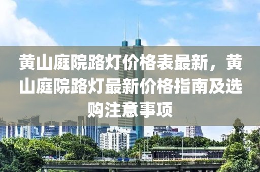 黃山庭院路燈價格表最新，黃山庭院路燈最新價格指南及選購注意事項
