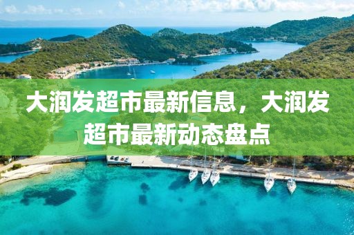 大潤(rùn)發(fā)超市最新信息，大潤(rùn)發(fā)超市最新動(dòng)態(tài)盤點(diǎn)