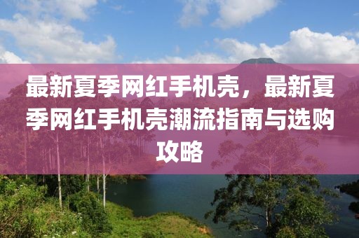 最新夏季網(wǎng)紅手機(jī)殼，最新夏季網(wǎng)紅手機(jī)殼潮流指南與選購(gòu)攻略