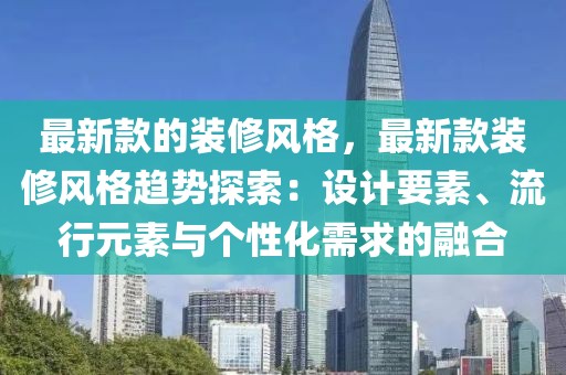 最新款的裝修風(fēng)格，最新款裝修風(fēng)格趨勢(shì)探索：設(shè)計(jì)要素、流行元素與個(gè)性化需求的融合