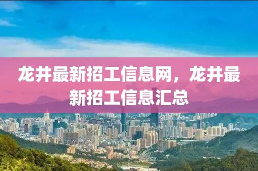 龍井最新招工信息網(wǎng)，龍井最新招工信息匯總