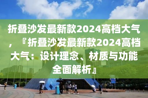 折疊沙發(fā)最新款2024高檔大氣，『折疊沙發(fā)最新款2024高檔大氣：設(shè)計(jì)理念、材質(zhì)與功能全面解析』