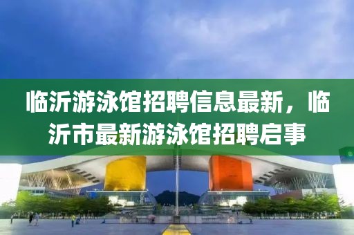 臨沂游泳館招聘信息最新，臨沂市最新游泳館招聘啟事