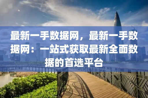 最新一手?jǐn)?shù)據(jù)網(wǎng)，最新一手?jǐn)?shù)據(jù)網(wǎng)：一站式獲取最新全面數(shù)據(jù)的首選平臺(tái)