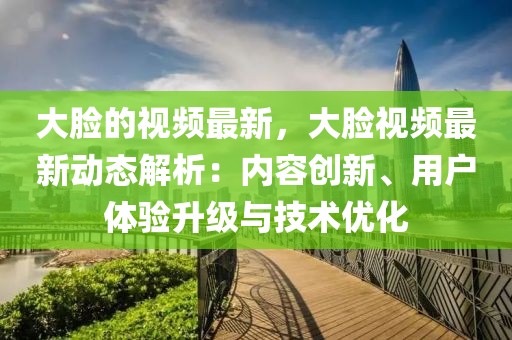 大臉的視頻最新，大臉視頻最新動(dòng)態(tài)解析：內(nèi)容創(chuàng)新、用戶體驗(yàn)升級(jí)與技術(shù)優(yōu)化